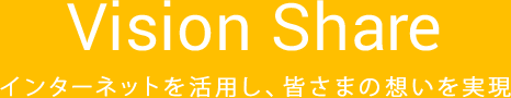 Vision Share インターネットを活用し、皆さまの想いを実現