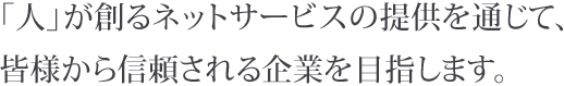 「人」が創るネットサービスの提供を通じて、皆様から信頼される企業を目指します。