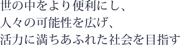 世の中をより便利にし、人々の可能性を広げ、活力に満ちあふれた社会を目指す。