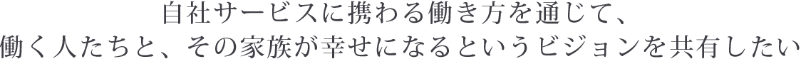 自社サービスに携わる働き方を通じて、働く人たちと、その家族が幸せになるというビジョンを共有したい