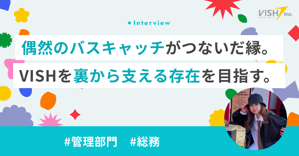 偶然の「バスキャッチ」がつないだ縁。 VISHを裏から支える存在を目指す。